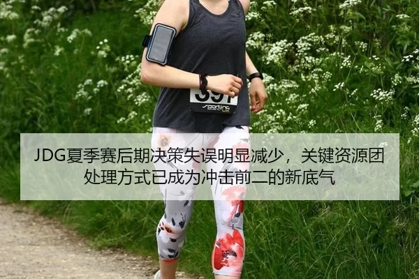 JDG夏季赛后期决策失误明显减少，关键资源团处理方式已成为冲击前二的新底气