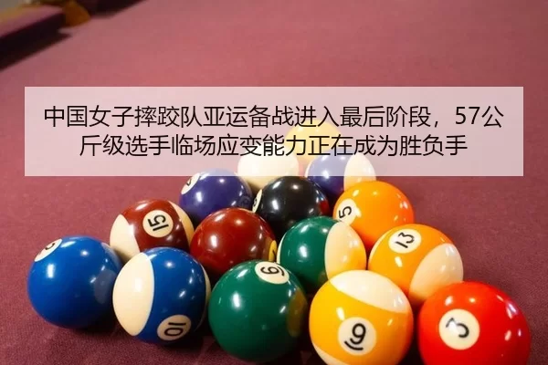 中国女子摔跤队亚运备战进入最后阶段，57公斤级选手临场应变能力正在成为胜负手