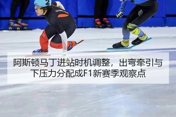 阿斯顿马丁进站时机调整，出弯牵引与下压力分配成F1新赛季观察点